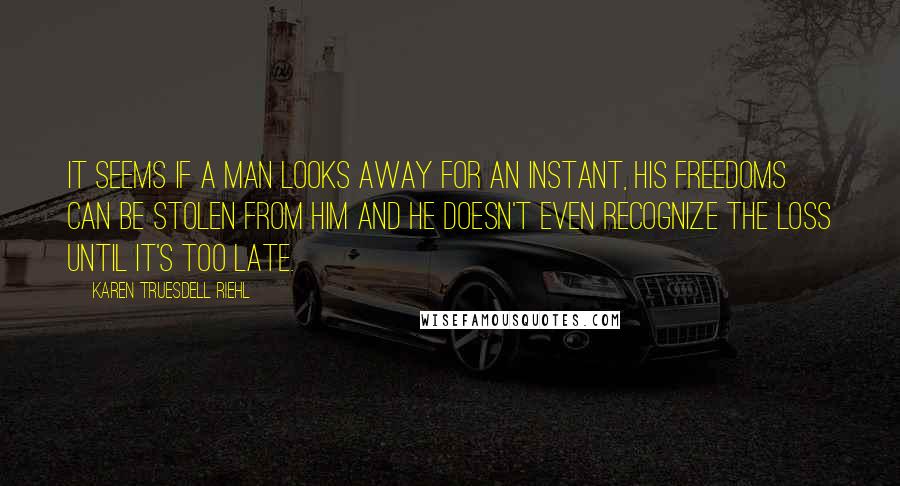 Karen Truesdell Riehl Quotes: It seems if a man looks away for an instant, his freedoms can be stolen from him and he doesn't even recognize the loss until it's too late.