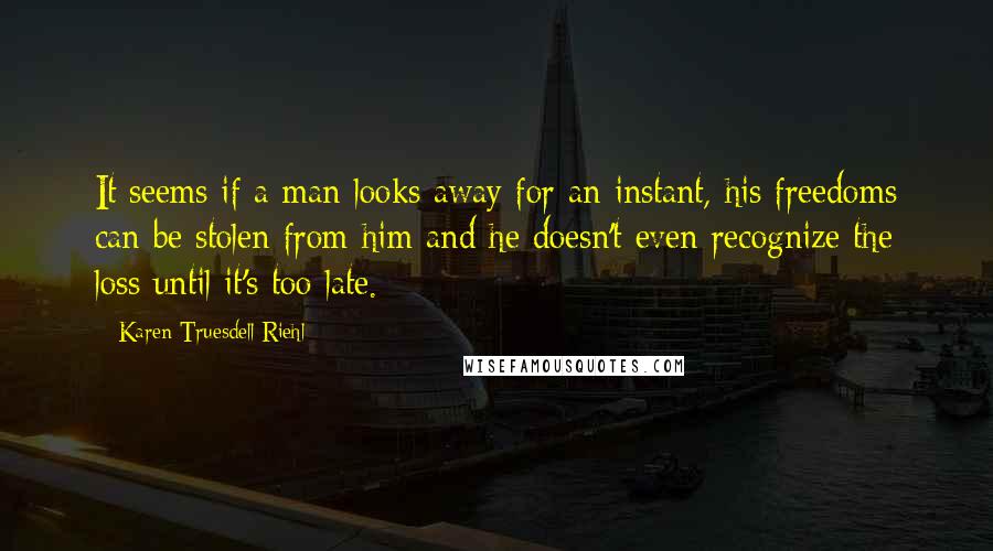 Karen Truesdell Riehl Quotes: It seems if a man looks away for an instant, his freedoms can be stolen from him and he doesn't even recognize the loss until it's too late.