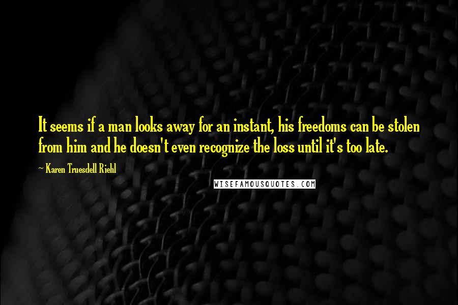 Karen Truesdell Riehl Quotes: It seems if a man looks away for an instant, his freedoms can be stolen from him and he doesn't even recognize the loss until it's too late.