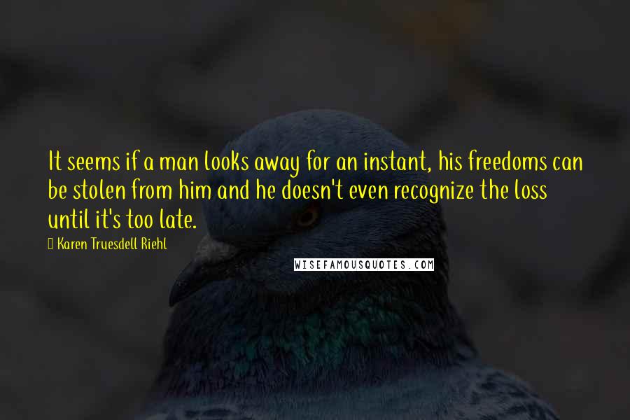 Karen Truesdell Riehl Quotes: It seems if a man looks away for an instant, his freedoms can be stolen from him and he doesn't even recognize the loss until it's too late.