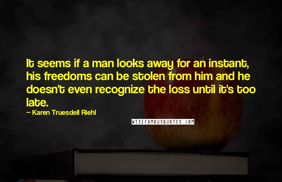 Karen Truesdell Riehl Quotes: It seems if a man looks away for an instant, his freedoms can be stolen from him and he doesn't even recognize the loss until it's too late.