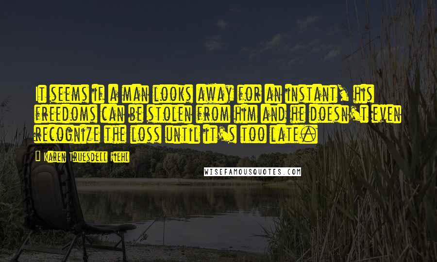 Karen Truesdell Riehl Quotes: It seems if a man looks away for an instant, his freedoms can be stolen from him and he doesn't even recognize the loss until it's too late.