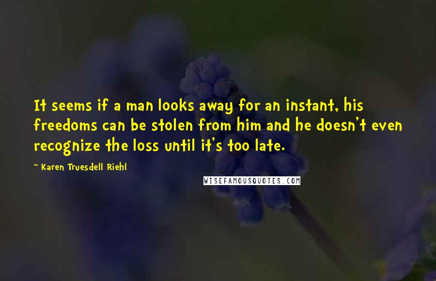 Karen Truesdell Riehl Quotes: It seems if a man looks away for an instant, his freedoms can be stolen from him and he doesn't even recognize the loss until it's too late.