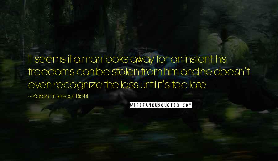 Karen Truesdell Riehl Quotes: It seems if a man looks away for an instant, his freedoms can be stolen from him and he doesn't even recognize the loss until it's too late.