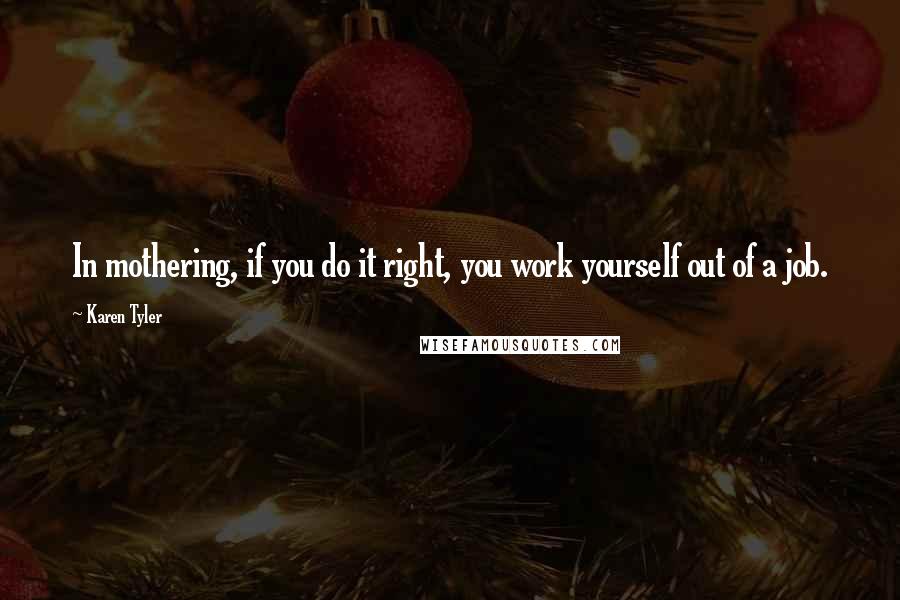 Karen Tyler Quotes: In mothering, if you do it right, you work yourself out of a job.