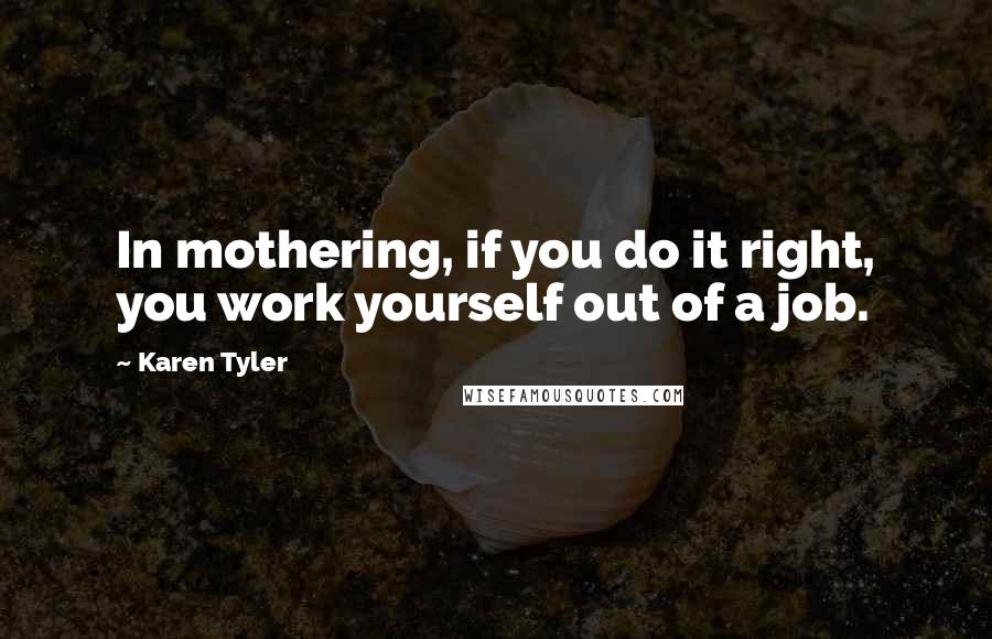 Karen Tyler Quotes: In mothering, if you do it right, you work yourself out of a job.