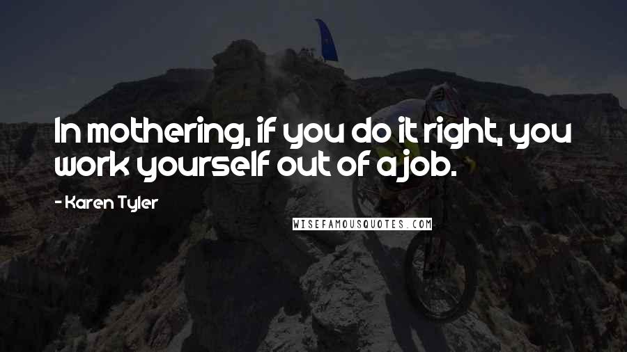 Karen Tyler Quotes: In mothering, if you do it right, you work yourself out of a job.