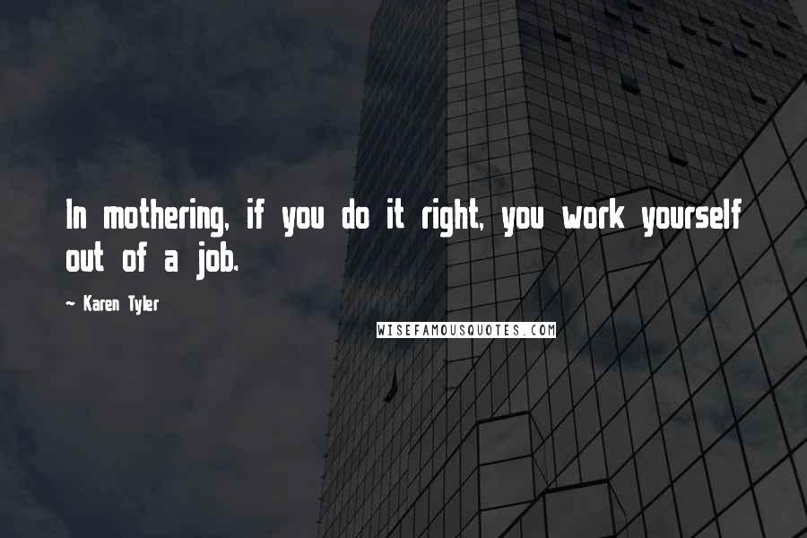 Karen Tyler Quotes: In mothering, if you do it right, you work yourself out of a job.