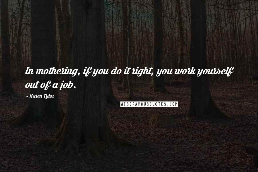 Karen Tyler Quotes: In mothering, if you do it right, you work yourself out of a job.