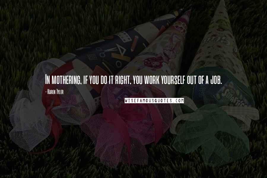 Karen Tyler Quotes: In mothering, if you do it right, you work yourself out of a job.