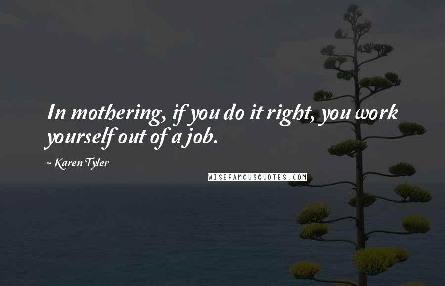 Karen Tyler Quotes: In mothering, if you do it right, you work yourself out of a job.