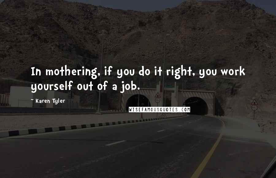 Karen Tyler Quotes: In mothering, if you do it right, you work yourself out of a job.