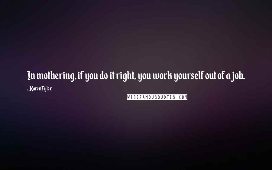 Karen Tyler Quotes: In mothering, if you do it right, you work yourself out of a job.