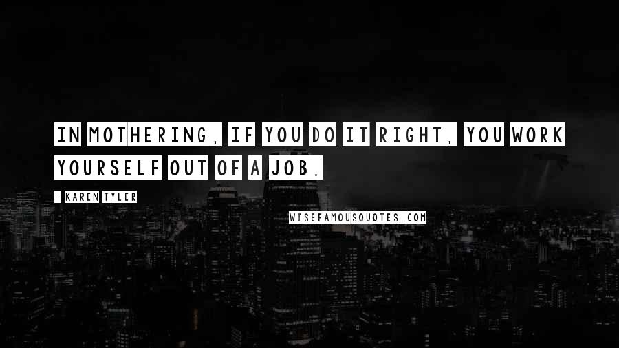 Karen Tyler Quotes: In mothering, if you do it right, you work yourself out of a job.