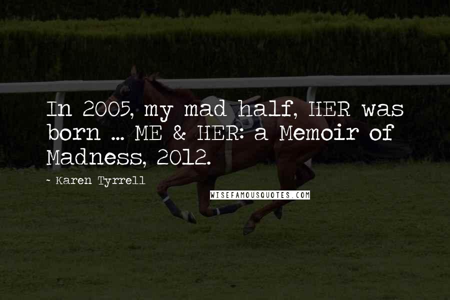 Karen Tyrrell Quotes: In 2005, my mad half, HER was born ... ME & HER: a Memoir of Madness, 2012.