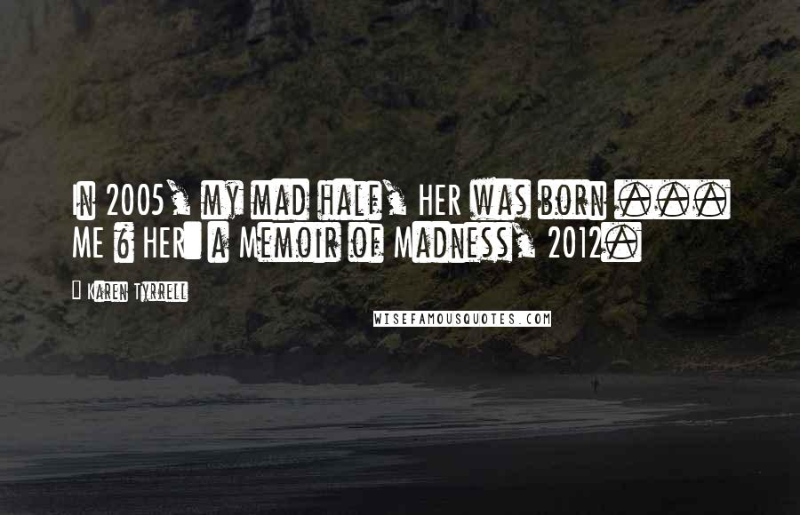 Karen Tyrrell Quotes: In 2005, my mad half, HER was born ... ME & HER: a Memoir of Madness, 2012.