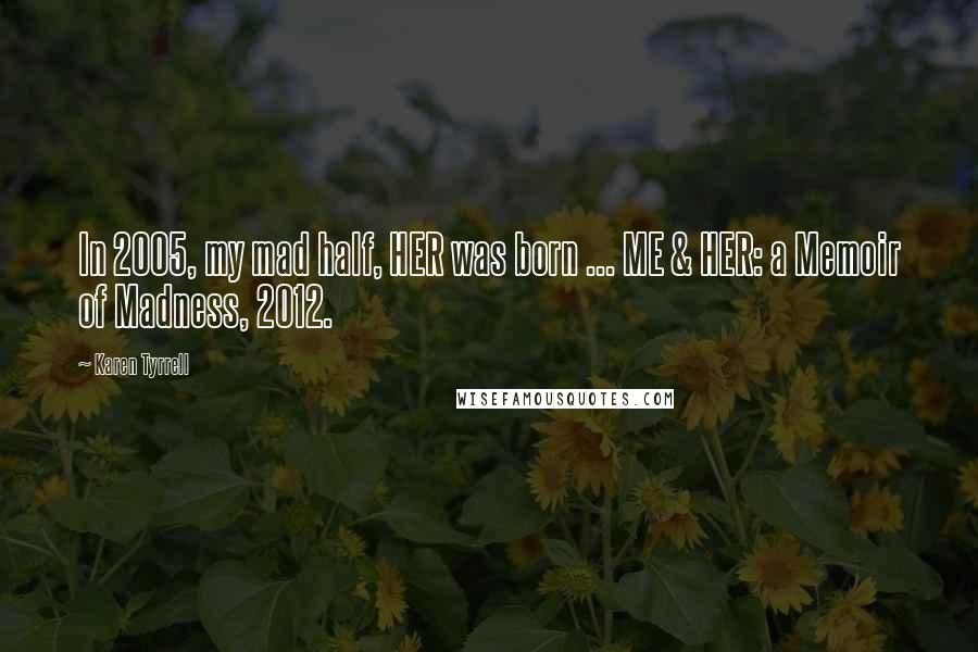 Karen Tyrrell Quotes: In 2005, my mad half, HER was born ... ME & HER: a Memoir of Madness, 2012.