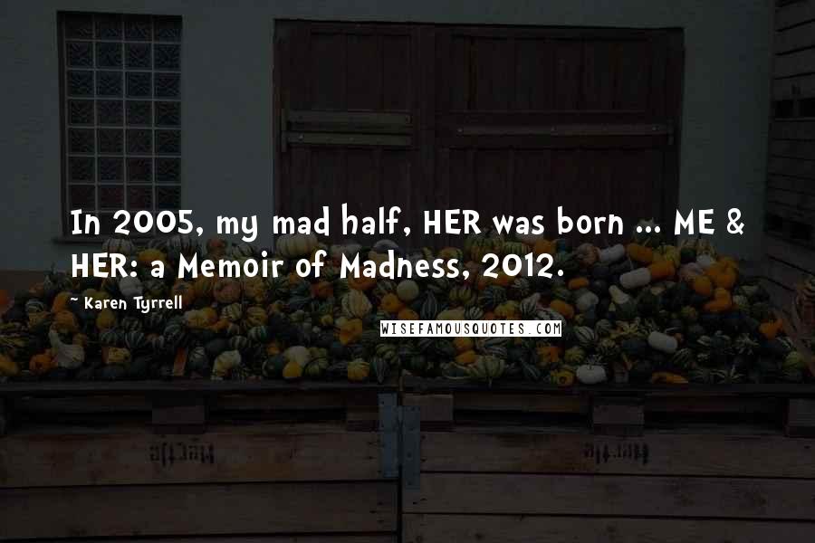 Karen Tyrrell Quotes: In 2005, my mad half, HER was born ... ME & HER: a Memoir of Madness, 2012.