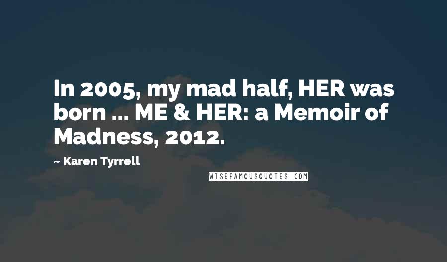 Karen Tyrrell Quotes: In 2005, my mad half, HER was born ... ME & HER: a Memoir of Madness, 2012.