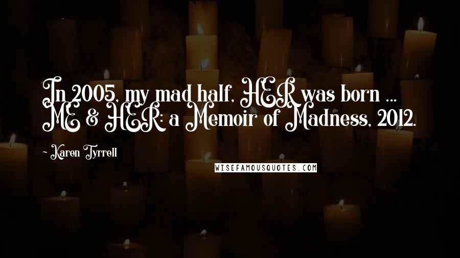 Karen Tyrrell Quotes: In 2005, my mad half, HER was born ... ME & HER: a Memoir of Madness, 2012.