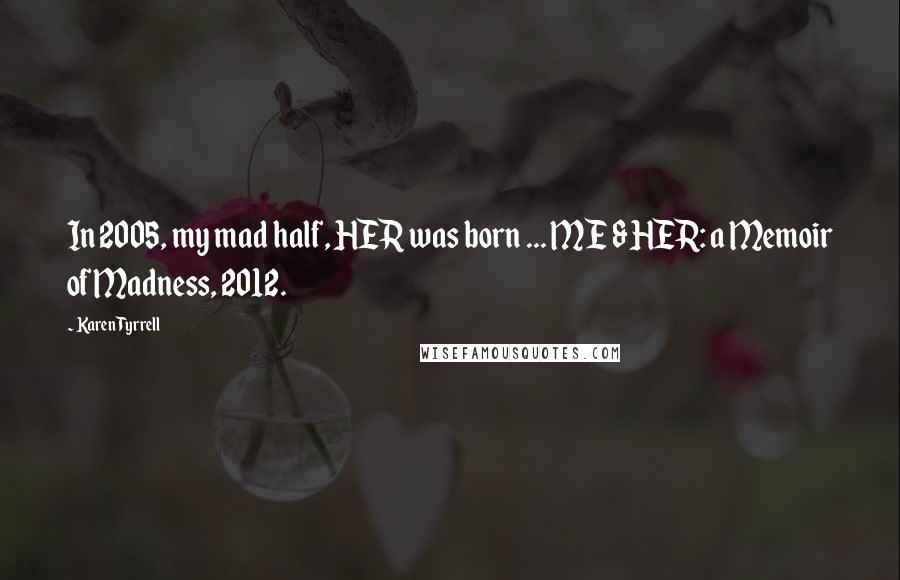 Karen Tyrrell Quotes: In 2005, my mad half, HER was born ... ME & HER: a Memoir of Madness, 2012.