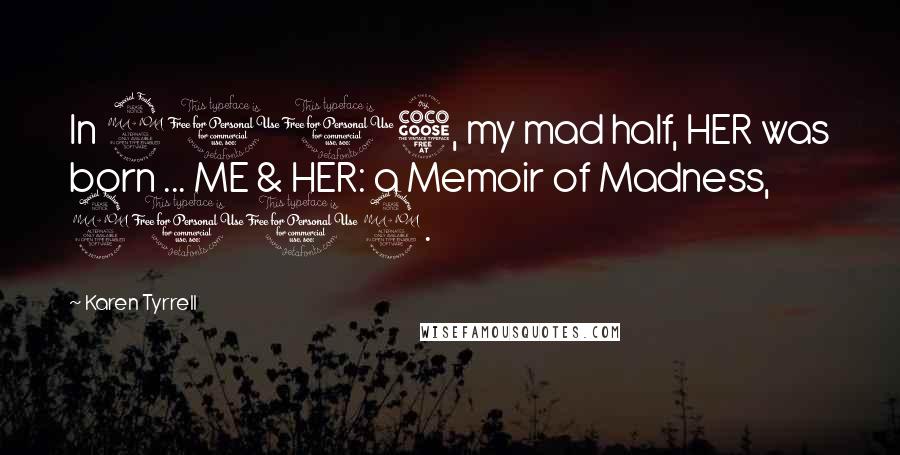 Karen Tyrrell Quotes: In 2005, my mad half, HER was born ... ME & HER: a Memoir of Madness, 2012.