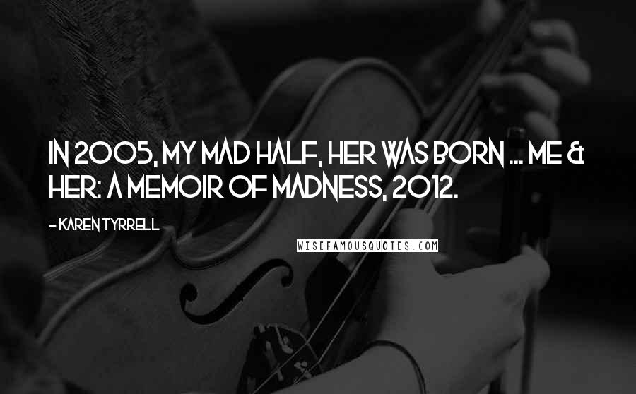 Karen Tyrrell Quotes: In 2005, my mad half, HER was born ... ME & HER: a Memoir of Madness, 2012.