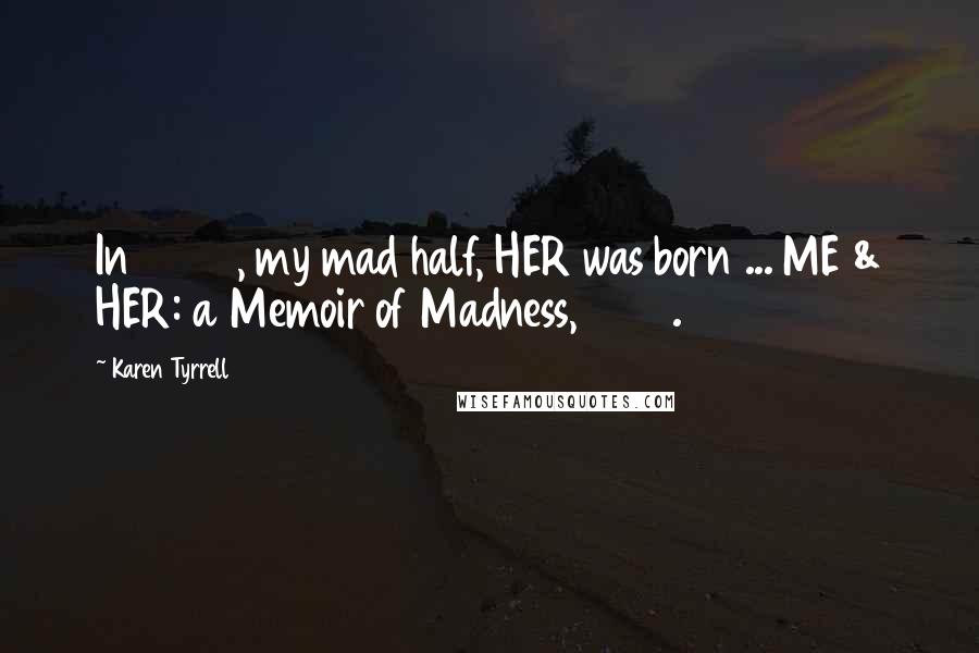 Karen Tyrrell Quotes: In 2005, my mad half, HER was born ... ME & HER: a Memoir of Madness, 2012.