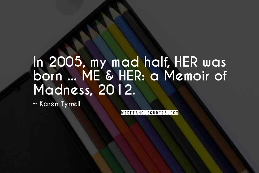 Karen Tyrrell Quotes: In 2005, my mad half, HER was born ... ME & HER: a Memoir of Madness, 2012.