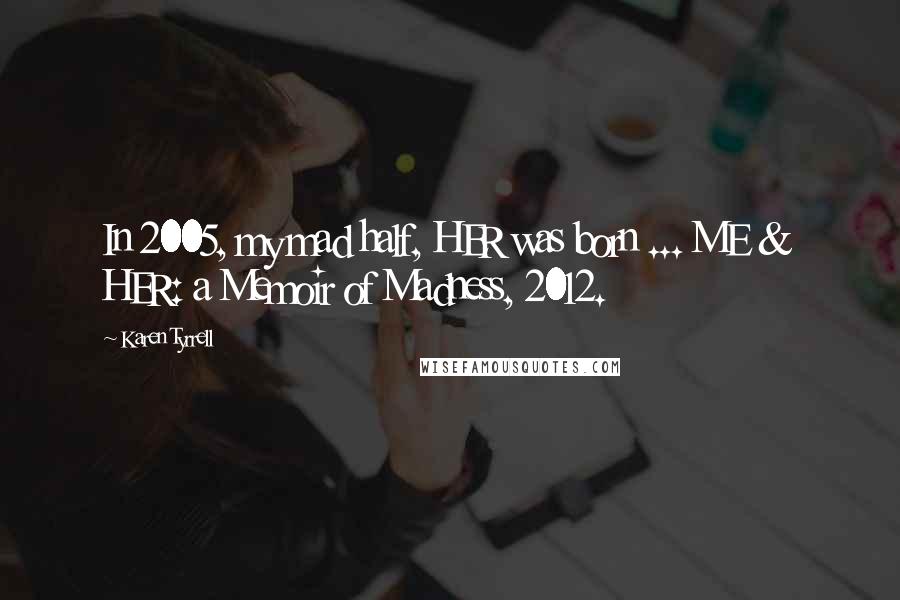 Karen Tyrrell Quotes: In 2005, my mad half, HER was born ... ME & HER: a Memoir of Madness, 2012.