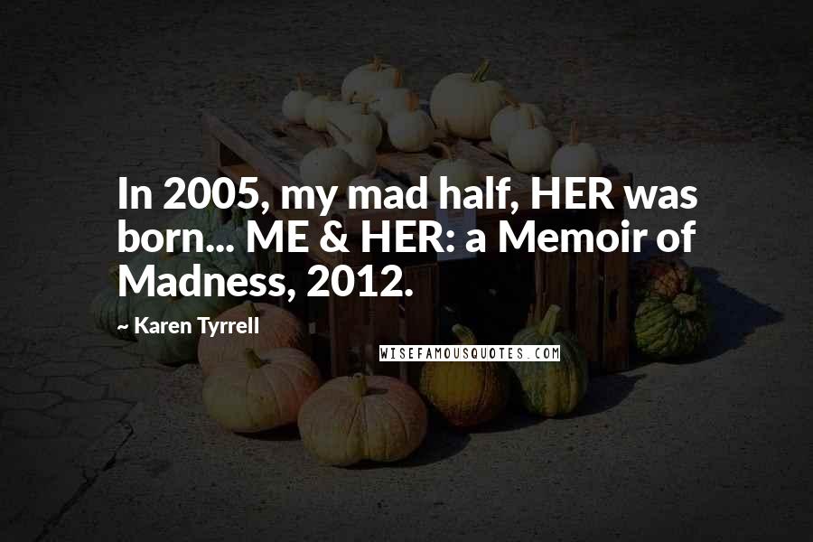 Karen Tyrrell Quotes: In 2005, my mad half, HER was born... ME & HER: a Memoir of Madness, 2012.