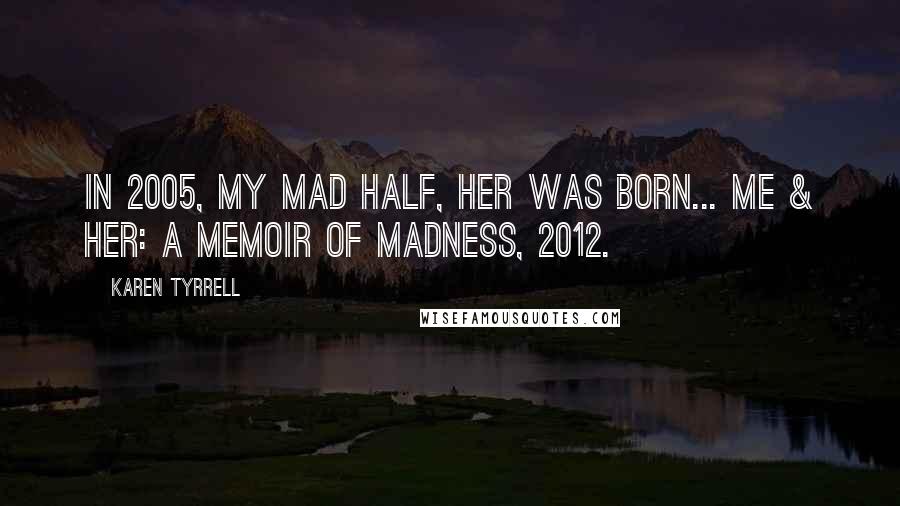 Karen Tyrrell Quotes: In 2005, my mad half, HER was born... ME & HER: a Memoir of Madness, 2012.