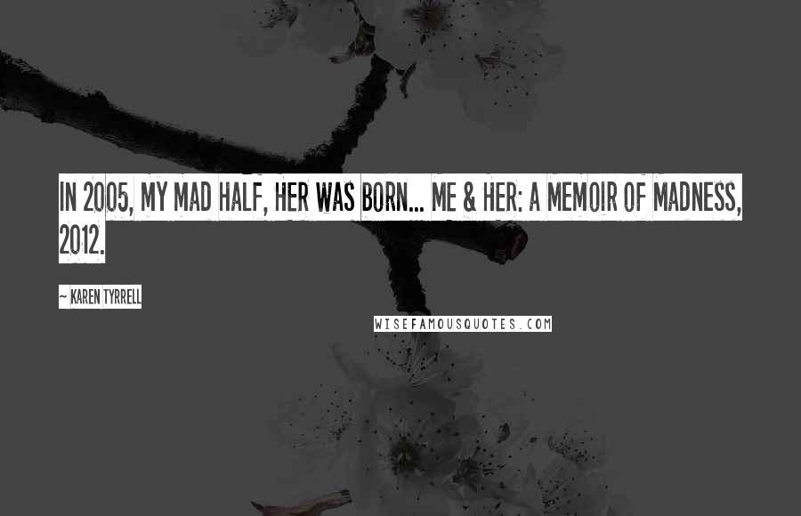 Karen Tyrrell Quotes: In 2005, my mad half, HER was born... ME & HER: a Memoir of Madness, 2012.