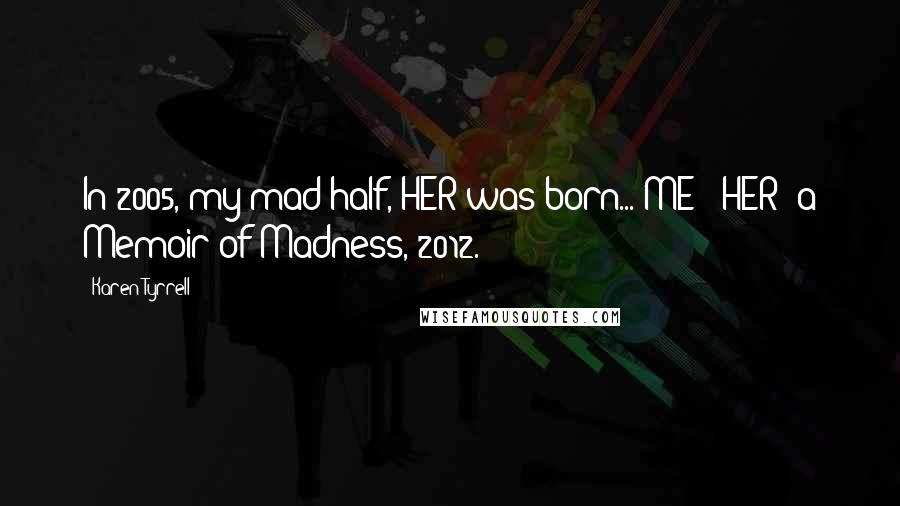Karen Tyrrell Quotes: In 2005, my mad half, HER was born... ME & HER: a Memoir of Madness, 2012.