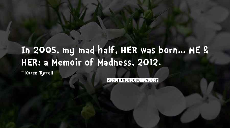 Karen Tyrrell Quotes: In 2005, my mad half, HER was born... ME & HER: a Memoir of Madness, 2012.