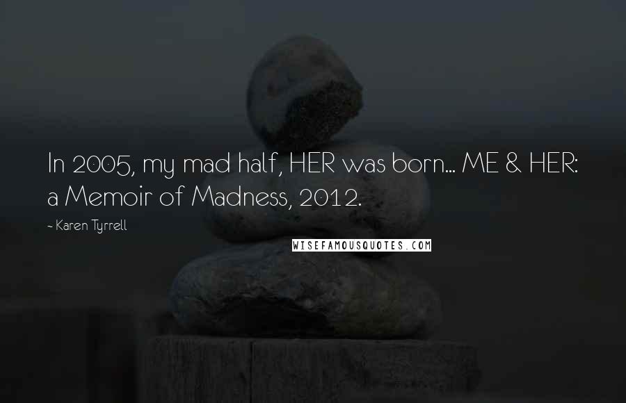 Karen Tyrrell Quotes: In 2005, my mad half, HER was born... ME & HER: a Memoir of Madness, 2012.