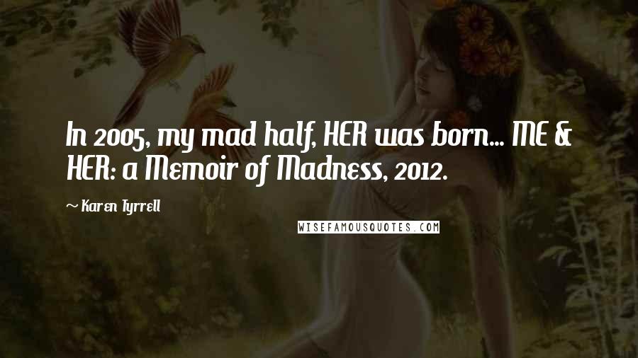 Karen Tyrrell Quotes: In 2005, my mad half, HER was born... ME & HER: a Memoir of Madness, 2012.