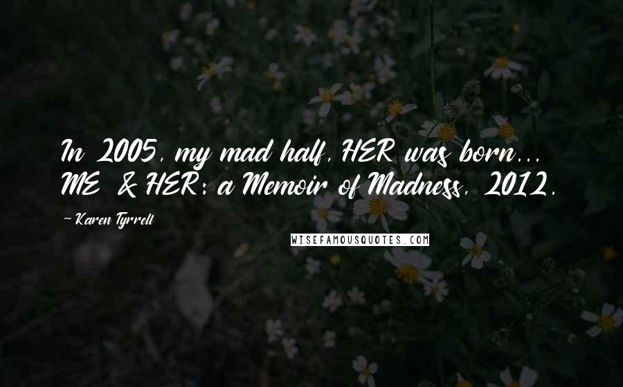 Karen Tyrrell Quotes: In 2005, my mad half, HER was born... ME & HER: a Memoir of Madness, 2012.