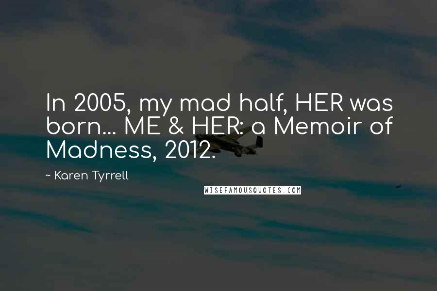 Karen Tyrrell Quotes: In 2005, my mad half, HER was born... ME & HER: a Memoir of Madness, 2012.