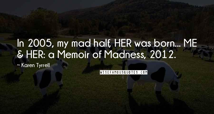 Karen Tyrrell Quotes: In 2005, my mad half, HER was born... ME & HER: a Memoir of Madness, 2012.