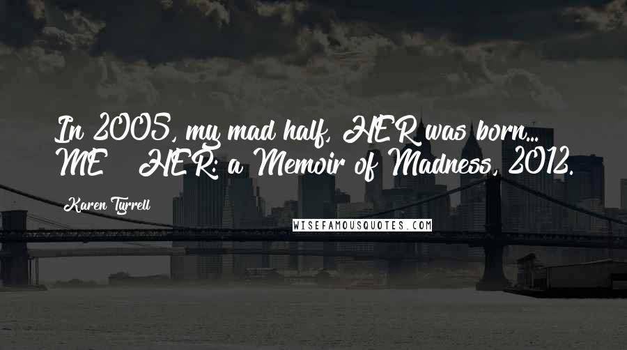 Karen Tyrrell Quotes: In 2005, my mad half, HER was born... ME & HER: a Memoir of Madness, 2012.