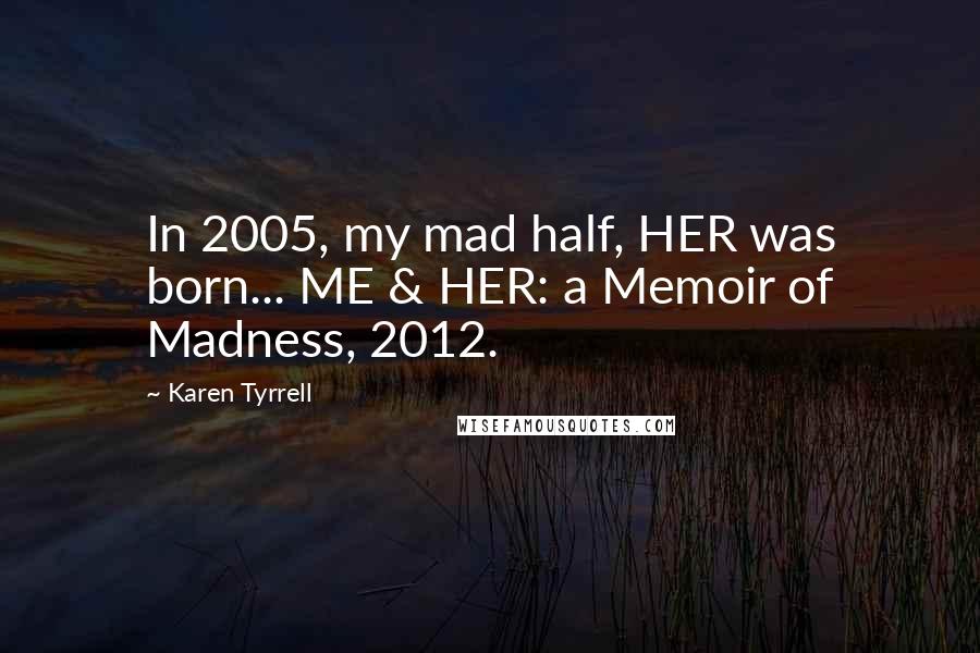 Karen Tyrrell Quotes: In 2005, my mad half, HER was born... ME & HER: a Memoir of Madness, 2012.