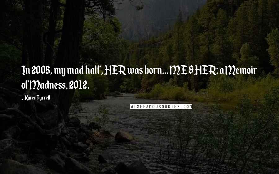 Karen Tyrrell Quotes: In 2005, my mad half, HER was born... ME & HER: a Memoir of Madness, 2012.