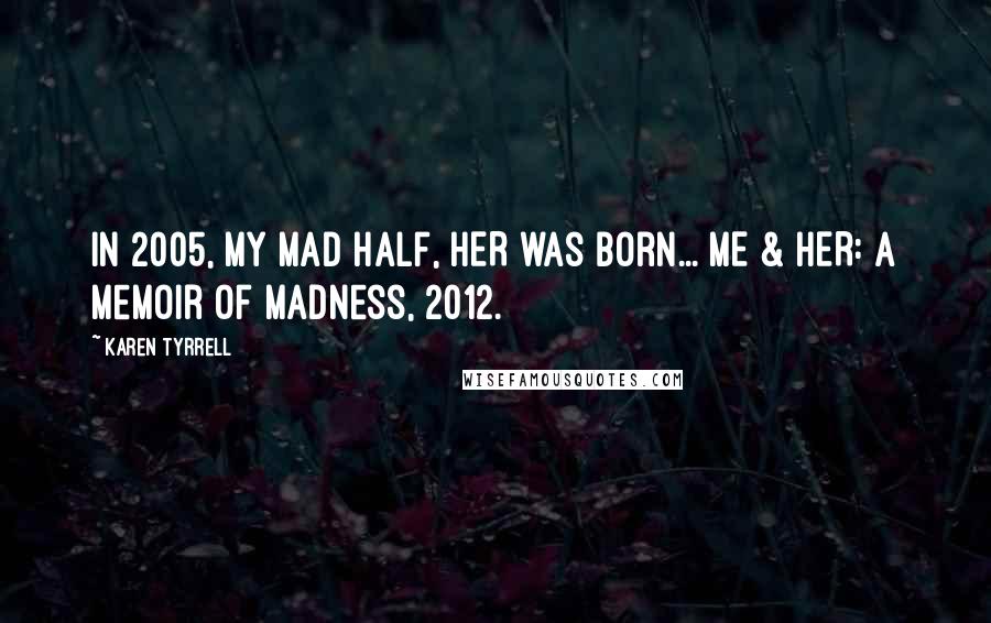 Karen Tyrrell Quotes: In 2005, my mad half, HER was born... ME & HER: a Memoir of Madness, 2012.