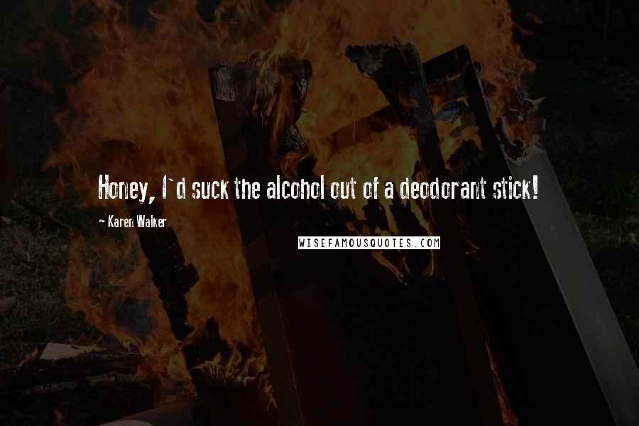 Karen Walker Quotes: Honey, I'd suck the alcohol out of a deodorant stick!