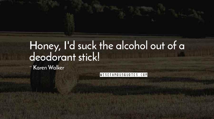 Karen Walker Quotes: Honey, I'd suck the alcohol out of a deodorant stick!