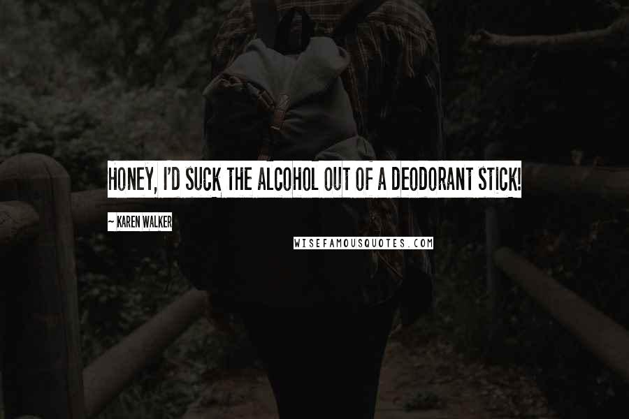 Karen Walker Quotes: Honey, I'd suck the alcohol out of a deodorant stick!