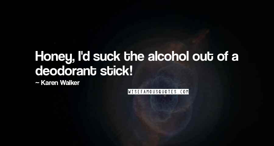 Karen Walker Quotes: Honey, I'd suck the alcohol out of a deodorant stick!