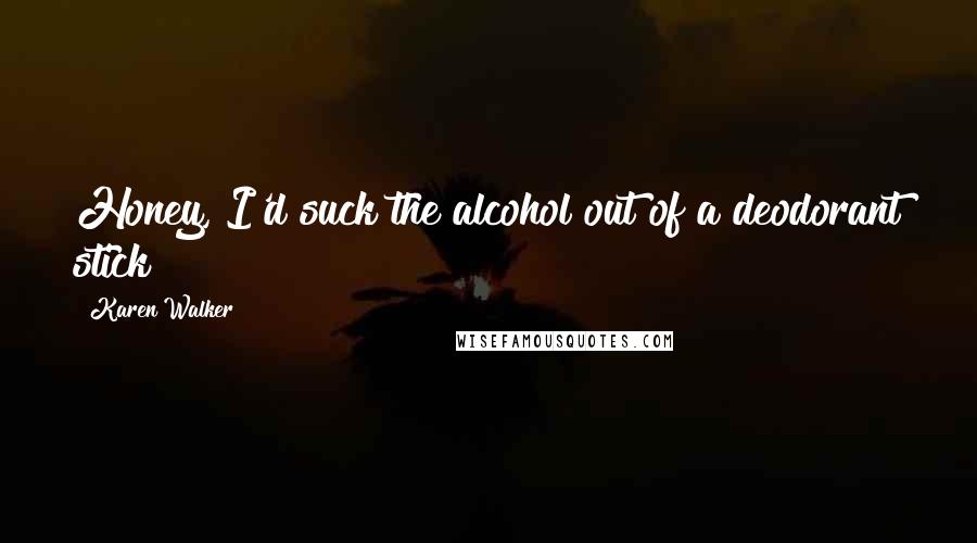Karen Walker Quotes: Honey, I'd suck the alcohol out of a deodorant stick!