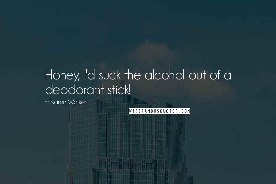 Karen Walker Quotes: Honey, I'd suck the alcohol out of a deodorant stick!